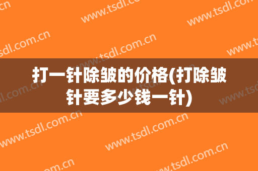 打一针除皱的价格(打除皱针要多少钱一针)
