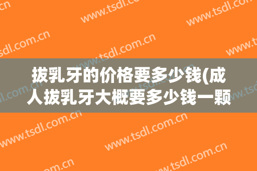 拔乳牙的价格要多少钱(成人拔乳牙大概要多少钱一颗)