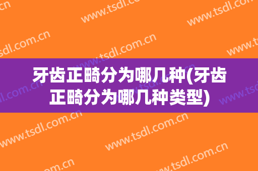 牙齿正畸分为哪几种(牙齿正畸分为哪几种类型)