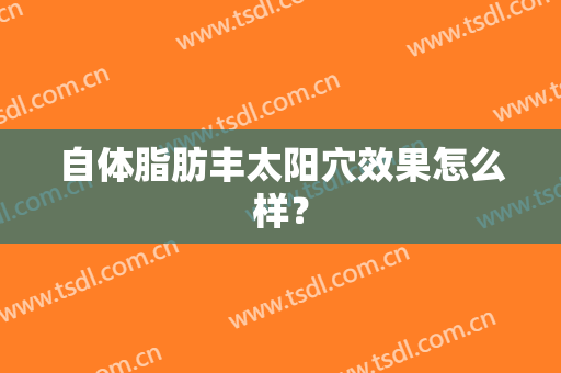 自体脂肪丰太阳穴效果怎么样？