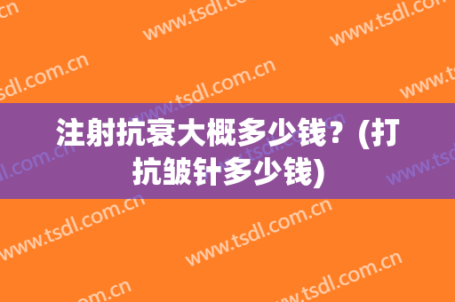 注射抗衰大概多少钱？(打抗皱针多少钱)