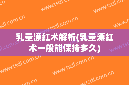 乳晕漂红术解析(乳晕漂红术一般能保持多久)