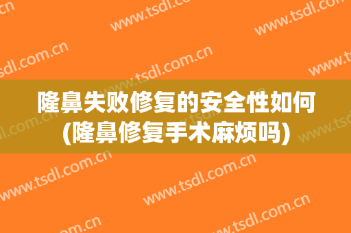 隆鼻失败修复的安全性如何(隆鼻修复手术麻烦吗)