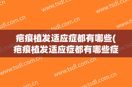 疤痕植发适应症都有哪些(疤痕植发适应症都有哪些症状)