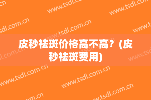 皮秒祛斑价格高不高？(皮秒祛斑费用)