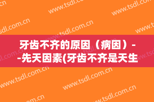 牙齿不齐的原因（病因）--先天因素(牙齿不齐是天生的吗)