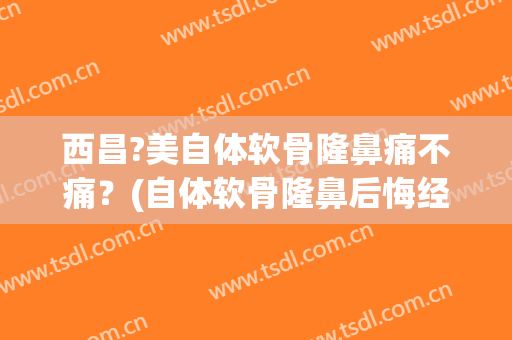 西昌?美自体软骨隆鼻痛不痛？(自体软骨隆鼻后悔经历)