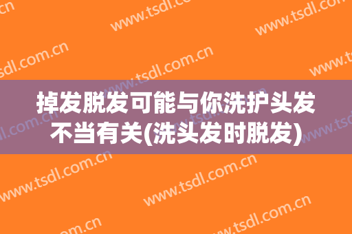 掉发脱发可能与你洗护头发不当有关(洗头发时脱发)