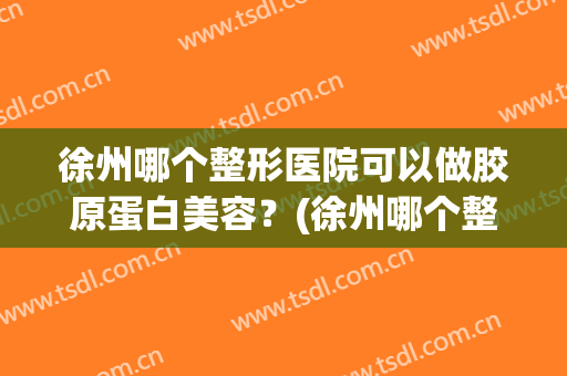 徐州哪个整形医院可以做胶原蛋白美容？(徐州哪个整形医院可以做胶原蛋白美容的)