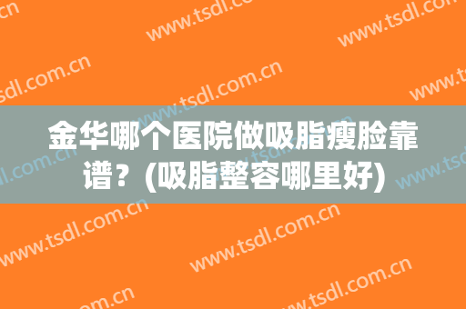 金华哪个医院做吸脂瘦脸靠谱？(吸脂整容哪里好)