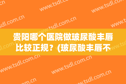 贵阳哪个医院做玻尿酸丰唇比较正规？(玻尿酸丰唇不好看)