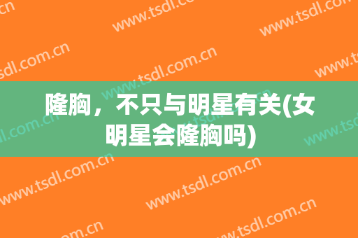 隆胸，不只与明星有关(女明星会隆胸吗)