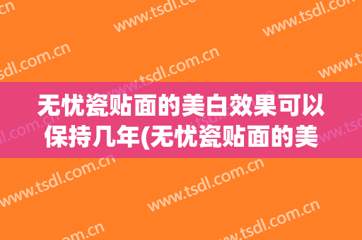 无忧瓷贴面的美白效果可以保持几年(无忧瓷贴面的美白效果可以保持几年呢)