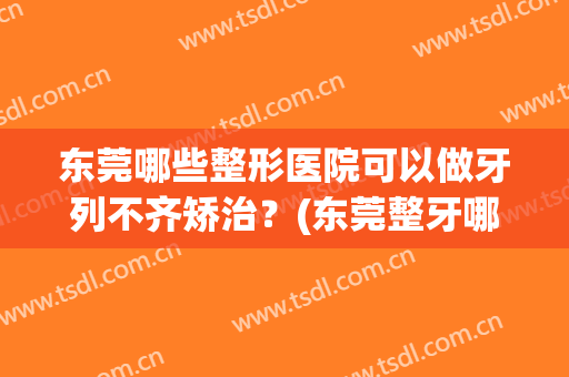东莞哪些整形医院可以做牙列不齐矫治？(东莞整牙哪家医院好)