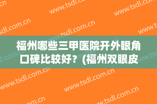 福州哪些三甲医院开外眼角口碑比较好？(福州双眼皮医院哪家好)