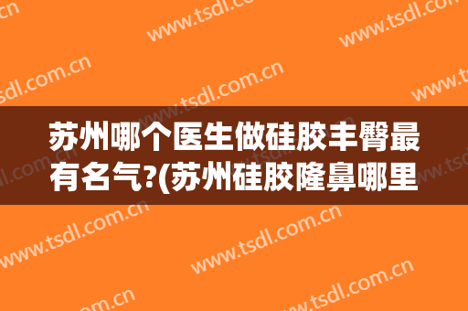 苏州哪个医生做硅胶丰臀最有名气?(苏州硅胶隆鼻哪里好)