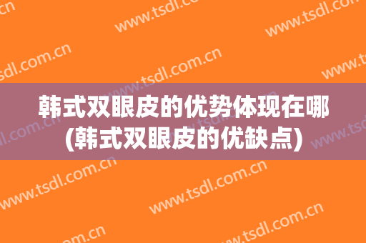 韩式双眼皮的优势体现在哪(韩式双眼皮的优缺点)