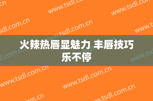 火辣热唇显魅力 丰唇技巧乐不停