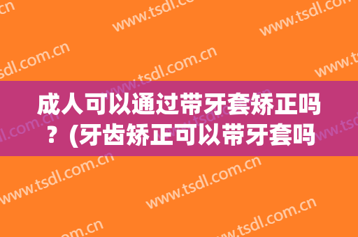 成人可以通过带牙套矫正吗？(牙齿矫正可以带牙套吗)