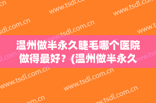 温州做半永久睫毛哪个医院做得最好？(温州做半永久睫毛哪个医院做得最好的医生)