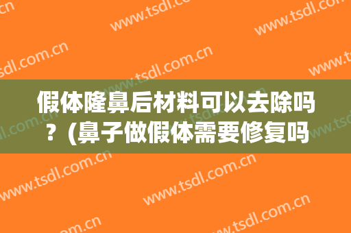 假体隆鼻后材料可以去除吗？(鼻子做假体需要修复吗)