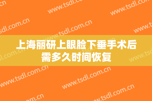 上海丽研上眼脸下垂手术后需多久时间恢复