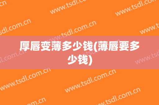 厚唇变薄多少钱(薄唇要多少钱)