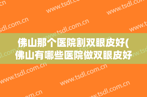 佛山那个医院割双眼皮好(佛山有哪些医院做双眼皮好的)
