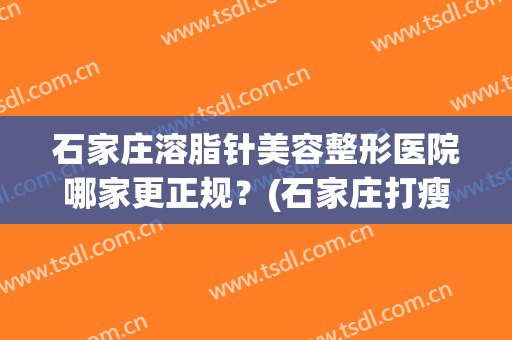 石家庄溶脂针美容整形医院哪家更正规？(石家庄打瘦脸针的正规医院)