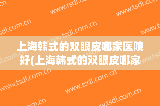 上海韩式的双眼皮哪家医院好(上海韩式的双眼皮哪家医院好一点)