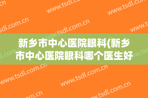 新乡市中心医院眼科(新乡市中心医院眼科哪个医生好)
