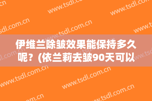伊维兰除皱效果能保持多久呢？(依兰莉去皱90天可以修复好吗)