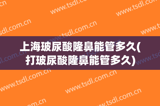 上海玻尿酸隆鼻能管多久(打玻尿酸隆鼻能管多久)