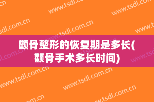 颧骨整形的恢复期是多长(颧骨手术多长时间)