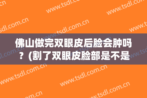 佛山做完双眼皮后脸会肿吗？(割了双眼皮脸部是不是会水肿)
