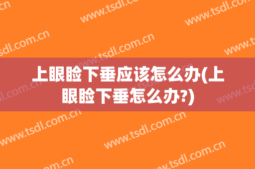 上眼睑下垂应该怎么办(上眼睑下垂怎么办?)