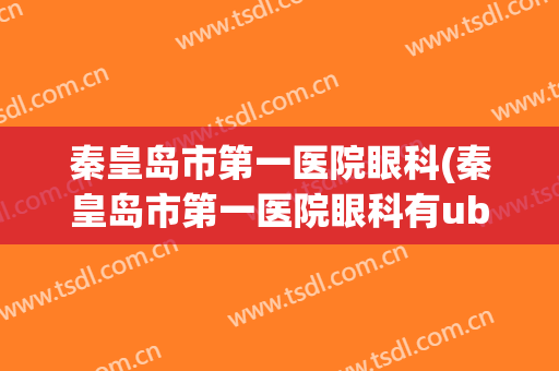 秦皇岛市第一医院眼科(秦皇岛市第一医院眼科有ubm检查设备吗)