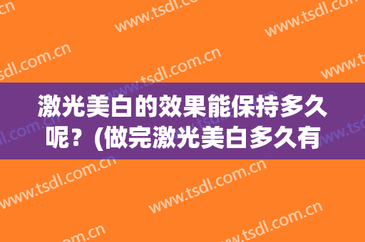 激光美白的效果能保持多久呢？(做完激光美白多久有效果)