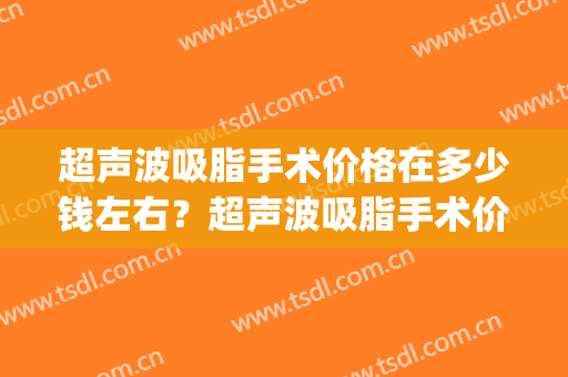 超声波吸脂手术价格在多少钱左右？超声波吸脂手术价格贵不贵？(正规吸脂手术多少钱)