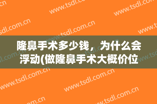 隆鼻手术多少钱，为什么会浮动(做隆鼻手术大概价位)