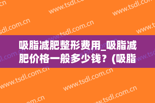 吸脂减肥整形费用_吸脂减肥价格一般多少钱？(吸脂减肥多少钱啊)