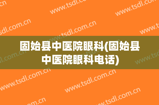 固始县中医院眼科(固始县中医院眼科电话)