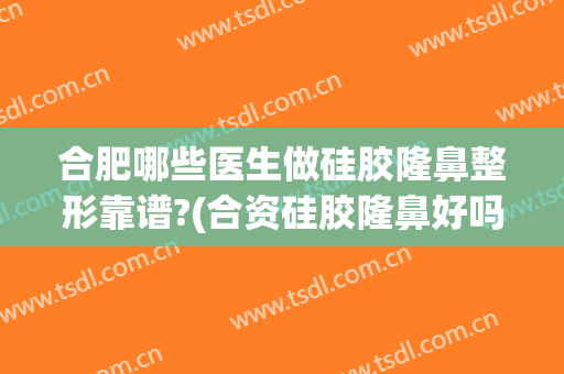 合肥哪些医生做硅胶隆鼻整形靠谱?(合资硅胶隆鼻好吗)