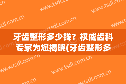 牙齿整形多少钱？权威齿科专家为您揭晓(牙齿整形多少钱一次)