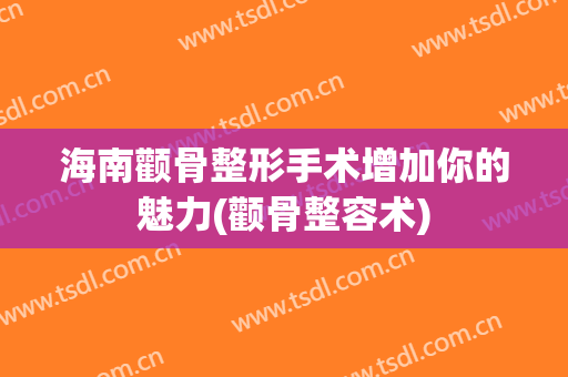 海南颧骨整形手术增加你的魅力(颧骨整容术)