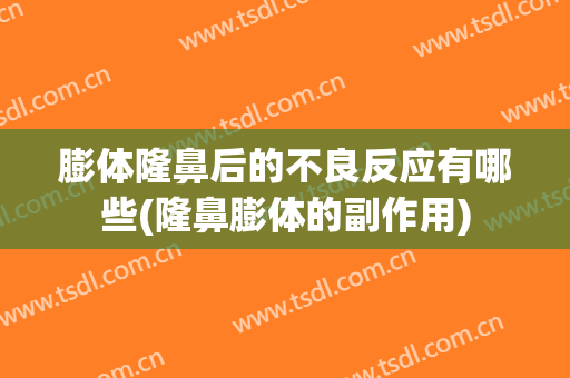 膨体隆鼻后的不良反应有哪些(隆鼻膨体的副作用)