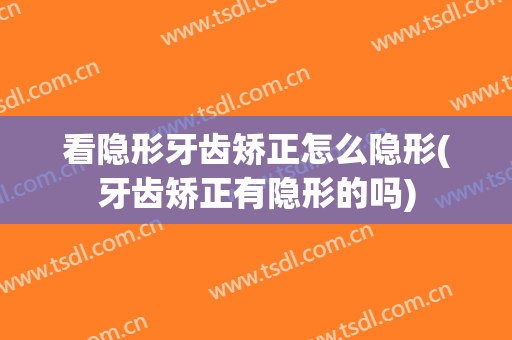 看隐形牙齿矫正怎么隐形(牙齿矫正有隐形的吗)