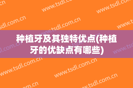 种植牙及其独特优点(种植牙的优缺点有哪些)