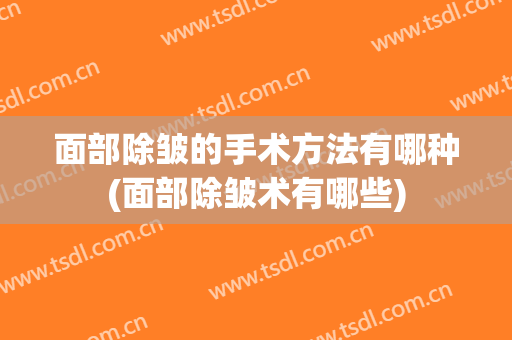 面部除皱的手术方法有哪种(面部除皱术有哪些)