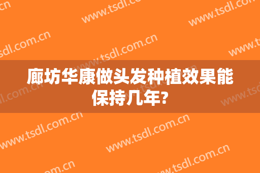 廊坊华康做头发种植效果能保持几年?